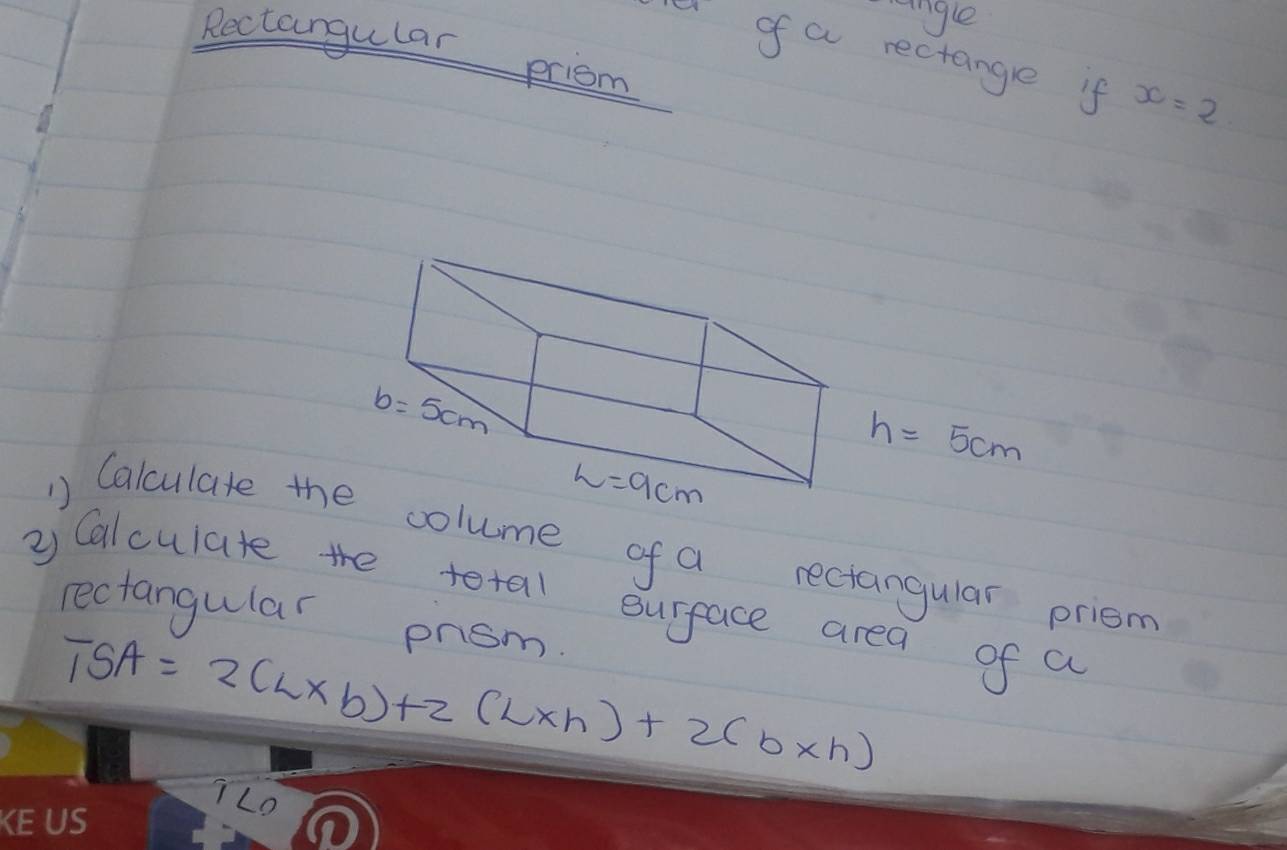 ngle
Rectangular priom
eof a rectangle if x=2
h=5cm
Calculate thcolume of a rectangular priem
② Calculate the tetal surface area of a
rectangular prsm.
TSA=2(L* b)+2(L* h)+2(b* h)