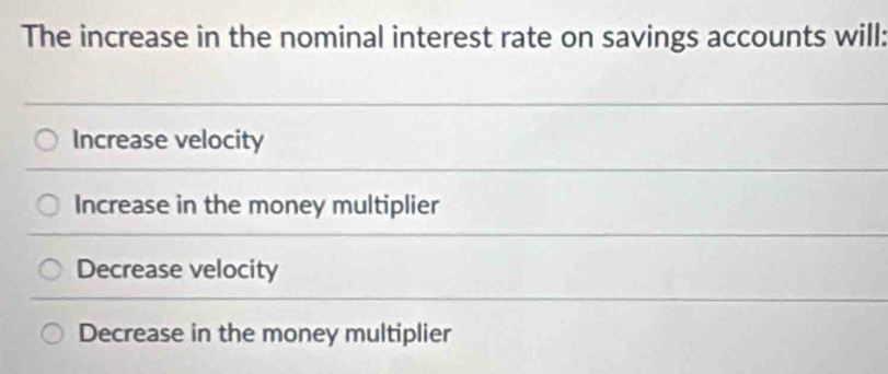 The increase in the nominal interest rate on savings accounts will:
Increase velocity
Increase in the money multiplier
Decrease velocity
Decrease in the money multiplier