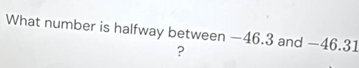 What number is halfway between —46.3 and −46.31
?