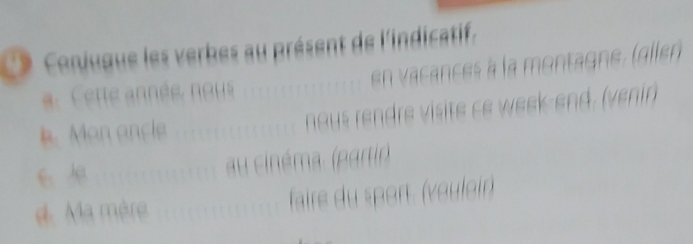 Conjugue les verbes au présent de l'indicatif.
a. Cette année, nous en vacances à la montagne, (ellen
b. Man ancle naus rendre visite ce week-end. (venir)
e Je au cinéma. (partir)
d. Ma mère faire du sport. (vouloir)