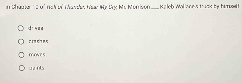 In Chapter 10 of Roll of Thunder, Hear My Cry, Mr. Morrison_ Kaleb Wallace's truck by himself
drives
crashes
moves
paints