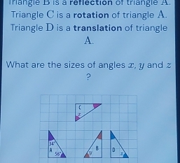 Trangle B is a reflection of triangle A. 
Triangle C is a rotation of triangle A. 
Triangle D is a transIation of triangle
A. 
What are the sizes of angles x, y and z
?
114°
A
56°