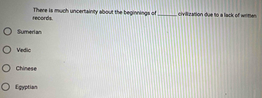 There is much uncertainty about the beginnings of _civilization due to a lack of written
records.
Sumerian
Vedic
Chinese
Egyptian