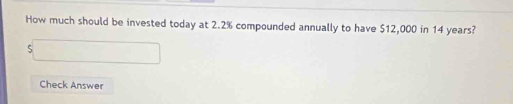 How much should be invested today at 2.2% compounded annually to have $12,000 in 14 years?
$□
Check Answer