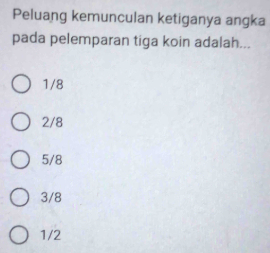 Peluang kemunculan ketiganya angka
pada pelemparan tiga koin adalah...
1/8
2/8
5/8
3/8
1/2