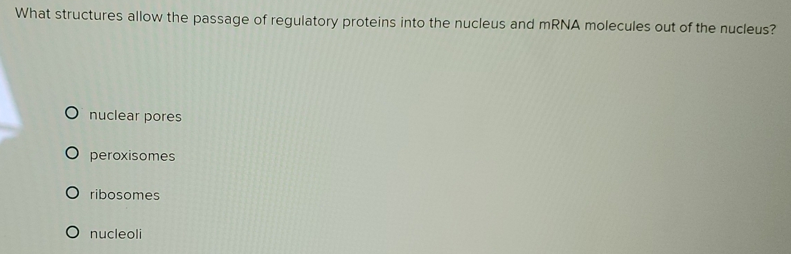 What structures allow the passage of regulatory proteins into the nucleus and mRNA molecules out of the nucleus?
nuclear pores
peroxisomes
ribosomes
nucleoli