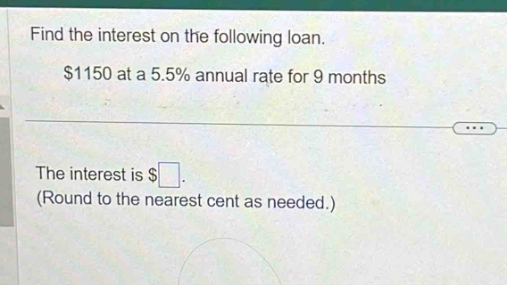 Find the interest on the following loan.
$1150 at a 5.5% annual rate for 9 months
The interest is $□. 
(Round to the nearest cent as needed.)