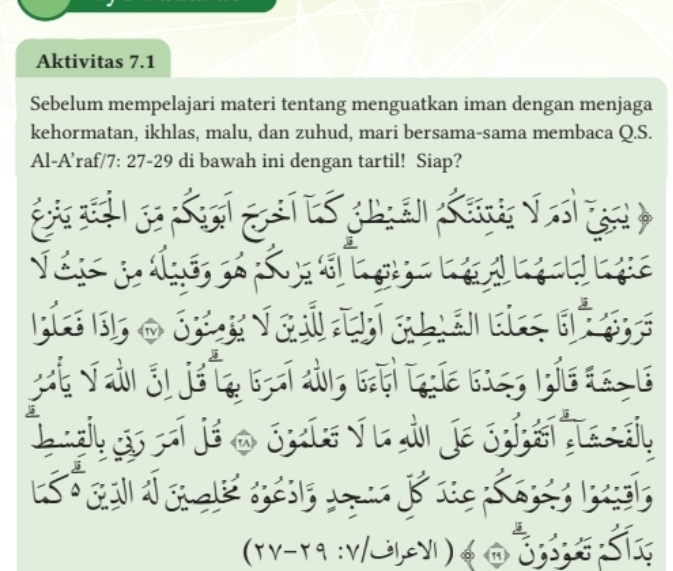 Aktivitas 7.1 
Sebelum mempelajari materi tentang menguatkan iman dengan menjaga 
kehormatan, ikhlas, malu, dan zuhud, mari bersama-sama membaca Q.S. 
Al-A’raf/7: 27 - 29 di bawah ini dengan tartil! Siap? 


v-r9 :V/S1,Y)