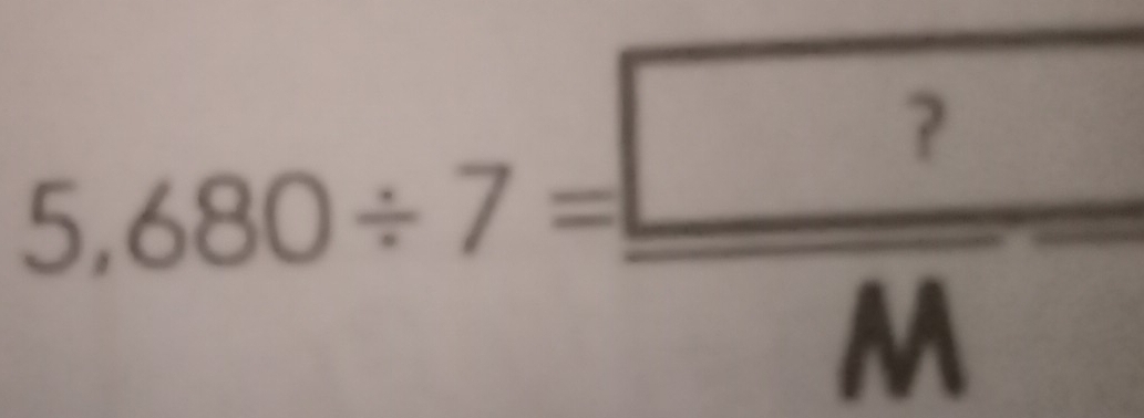 5,680/ 7= ?/M 