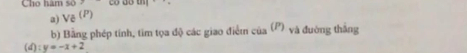 Cho hàm số 7 có do 1111 
a) Va^((P))
b) Bằng phép tính, tìm tọa độ các giao điểm của (P) và đường thắng
(d):y=-x+2