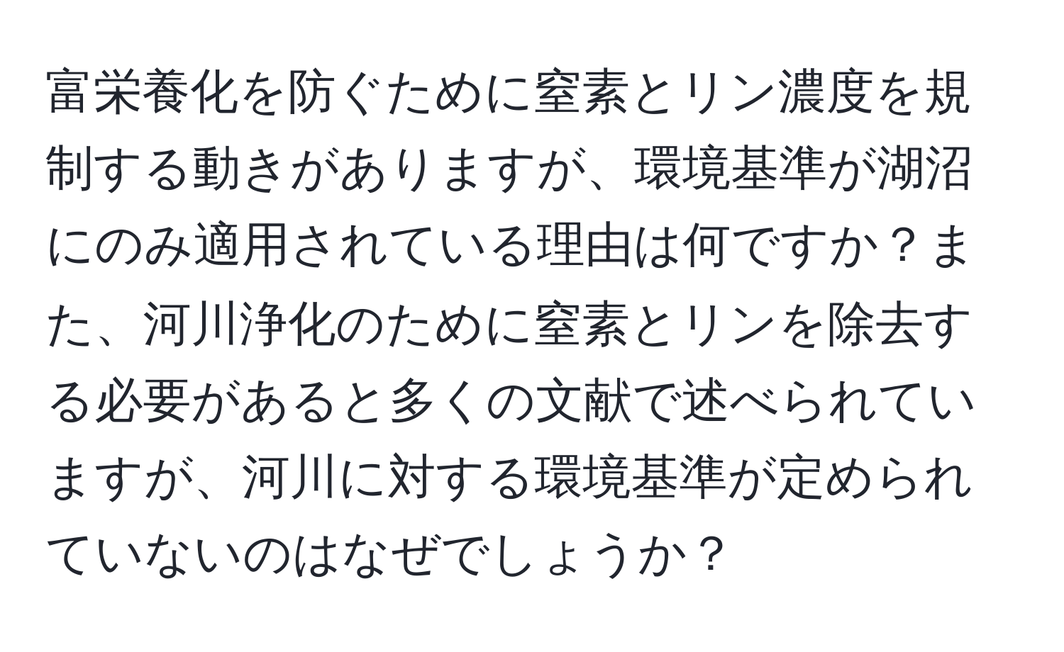 富栄養化を防ぐために窒素とリン濃度を規制する動きがありますが、環境基準が湖沼にのみ適用されている理由は何ですか？また、河川浄化のために窒素とリンを除去する必要があると多くの文献で述べられていますが、河川に対する環境基準が定められていないのはなぜでしょうか？