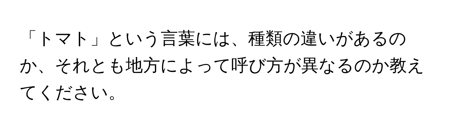 「トマト」という言葉には、種類の違いがあるのか、それとも地方によって呼び方が異なるのか教えてください。