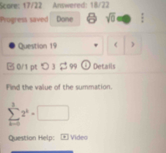 Scare: 17/22 Answered: 18/22 
Progress saved Done a sqrt(0) 
Question 19
sumlimits _(k=0)^32^k=□
Question Help: Video