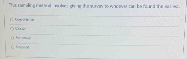 This sampling method involves giving the survey to whoever can be found the easiest.
Convenience
Cluster
Systematic
Stratified