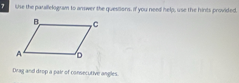 Use the parallelogram to answer the questions. If you need help, use the hints provided. 
Drag and drop a pair of consecutive angles.