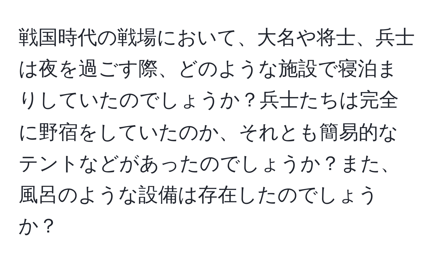 戦国時代の戦場において、大名や将士、兵士は夜を過ごす際、どのような施設で寝泊まりしていたのでしょうか？兵士たちは完全に野宿をしていたのか、それとも簡易的なテントなどがあったのでしょうか？また、風呂のような設備は存在したのでしょうか？