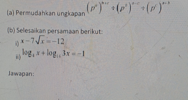 Permudahkan ungkapan (p^a)^b+c/ (p^b)^a-c/ (p^c)^a+b
(b) Selesaikan persamaan berikut: 
i) x-7sqrt(x)=-12
ii) log _4x+log _163x=-1
Jawapan: