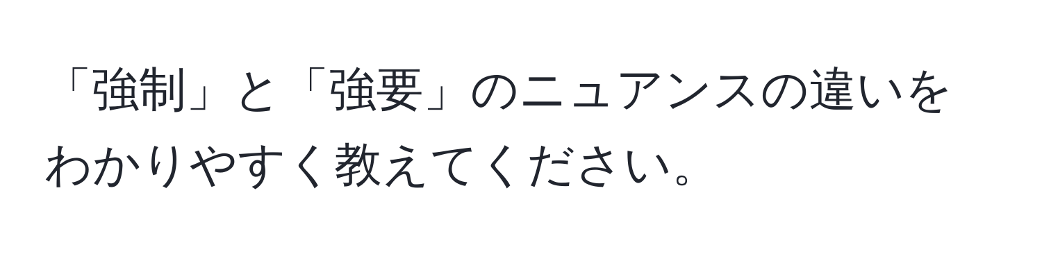 「強制」と「強要」のニュアンスの違いをわかりやすく教えてください。