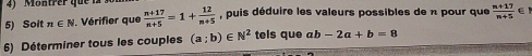 Montrer que 1 
5) Soit n∈ N 1. Vérifier que  (n+17)/n+5 =1+ 12/n+5  , puis déduire les valeurs possibles de n pour que  (n+17)/n+5  ∈ 
6) Déterminer tous les couples (a;b)∈ N^2 tels que ab-2a+b=8