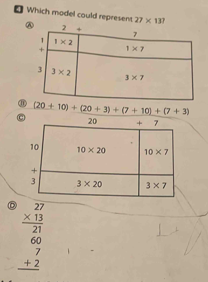 Which model could represent 27* 13?
⑧
(20+10)+(20+3)+(7+10)+(7+3)
D beginarrayr 27 * 13 hline 21 60 hline 27 +2 hline endarray 