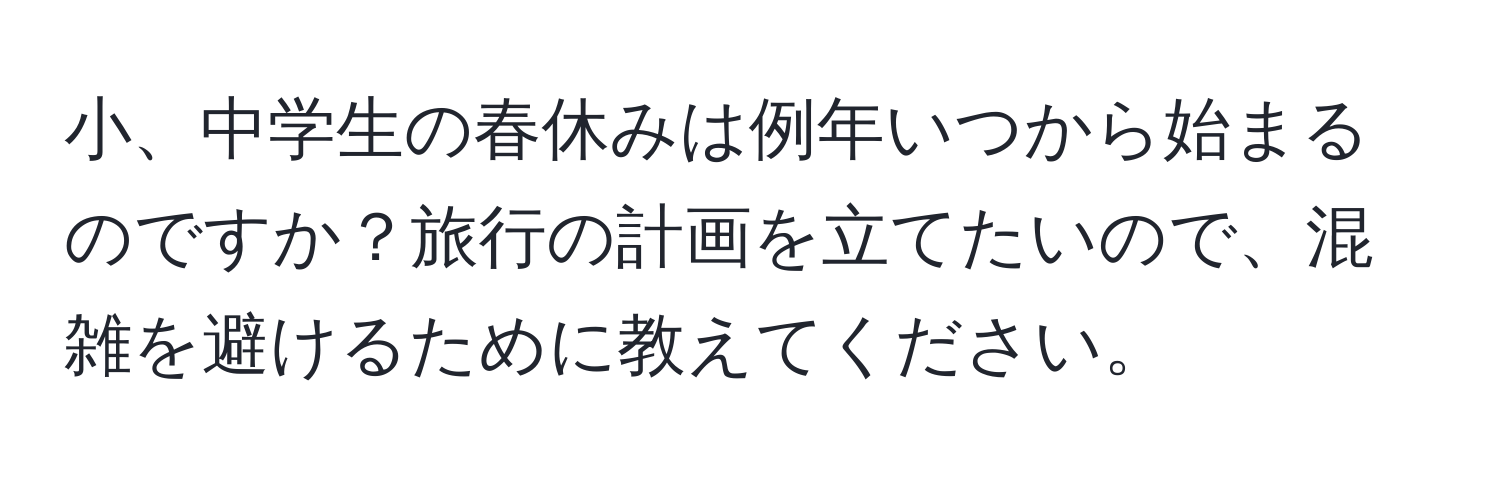 小、中学生の春休みは例年いつから始まるのですか？旅行の計画を立てたいので、混雑を避けるために教えてください。