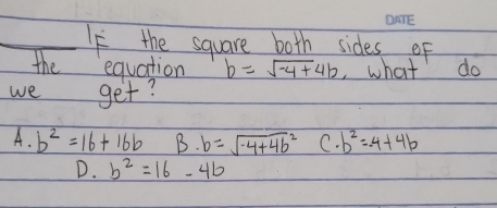 IF the square both sides of
the equation b=sqrt(-4)+4b , what do
we get?
A. b^2=16+16b B. b=sqrt(-4+4b^2) C. b^2=-4+4b
D. b^2=16-4b