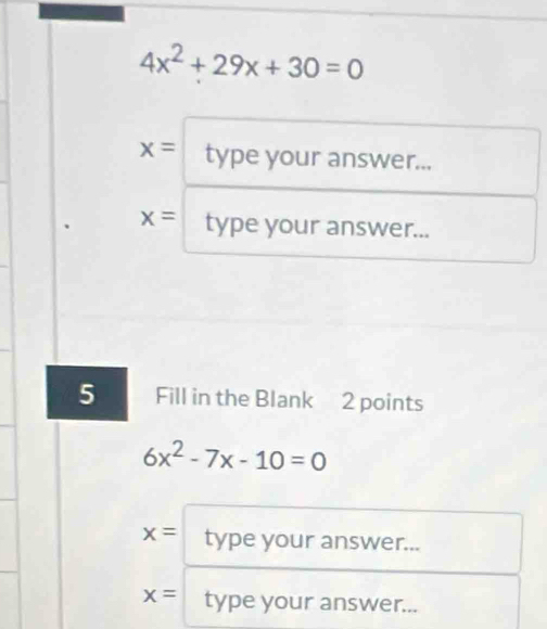 4x^2+29x+30=0
x= type your answer...
x= type your answer... 
5 Fill in the Blank 2 points
6x^2-7x-10=0
x= type your answer...
x= type your answer...