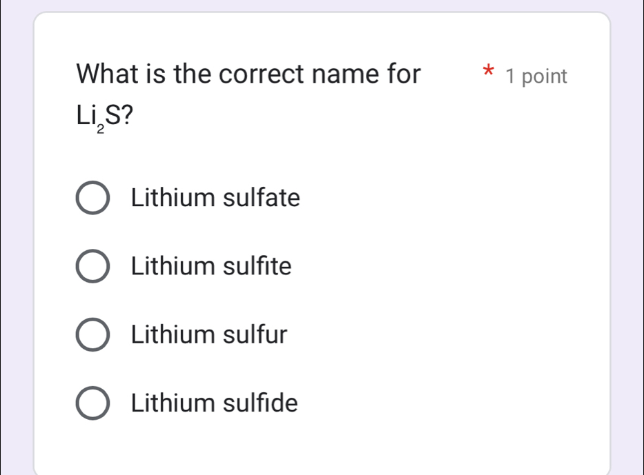 What is the correct name for * 1 point
Li_2S ?
Lithium sulfate
Lithium sulfite
Lithium sulfur
Lithium sulfide