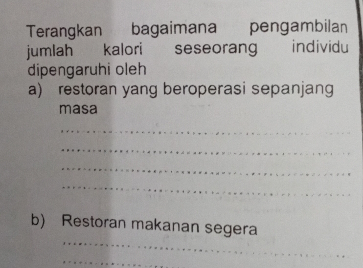 Terangkan , bagaimana pengambilan 
jumlah kalori seseorang individu 
dipengaruhi oleh 
a) restoran yang beroperasi sepanjang 
masa 
_ 
_ 
_ 
_ 
_ 
b) Restoran makanan segera 
_