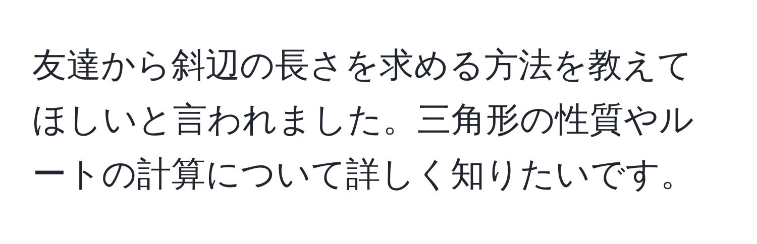 友達から斜辺の長さを求める方法を教えてほしいと言われました。三角形の性質やルートの計算について詳しく知りたいです。