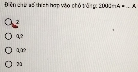 Điền chữ số thích hợp vào chỗ trống: 2000mA= _A
2
0,2
0,02
20