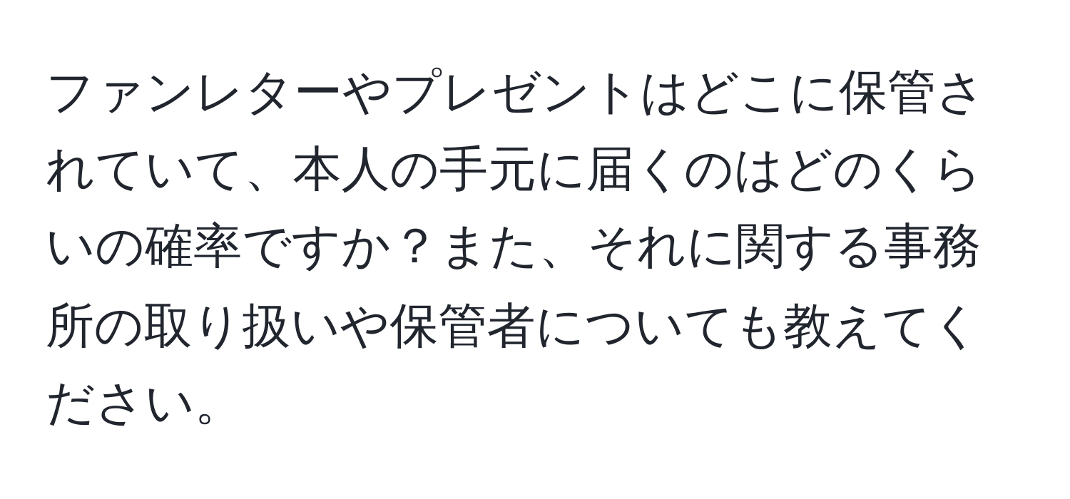 ファンレターやプレゼントはどこに保管されていて、本人の手元に届くのはどのくらいの確率ですか？また、それに関する事務所の取り扱いや保管者についても教えてください。