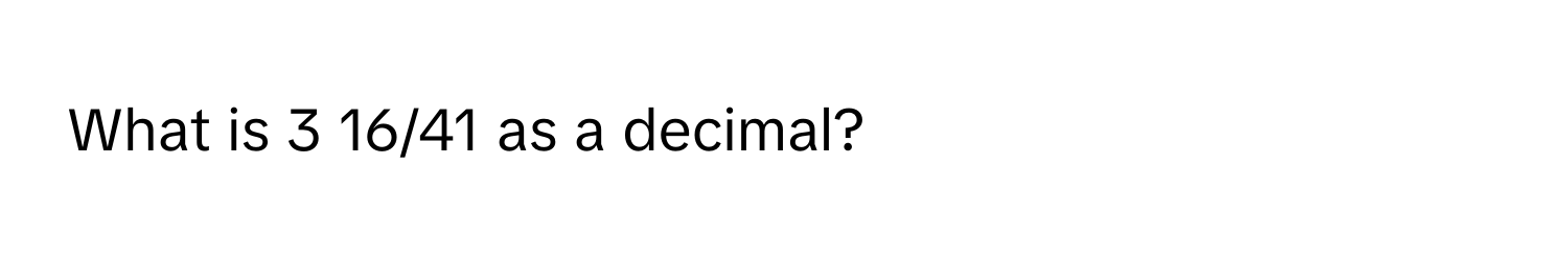 What is 3 16/41 as a decimal?