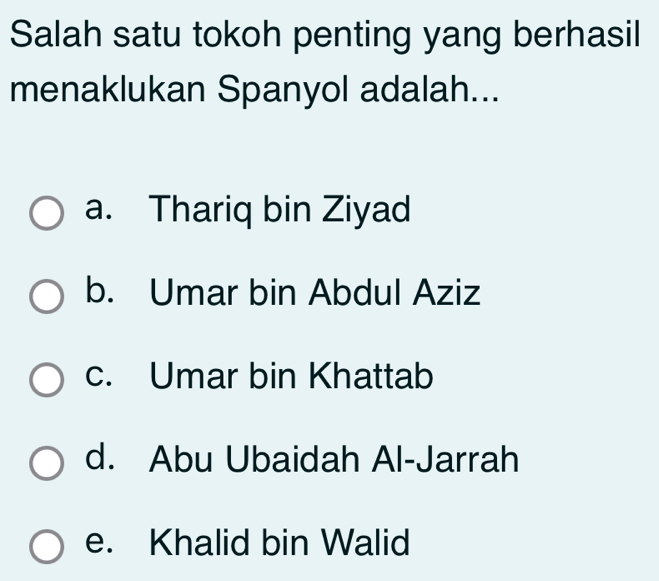 Salah satu tokoh penting yang berhasil
menaklukan Spanyol adalah...
a. Thariq bin Ziyad
b. Umar bin Abdul Aziz
c. Umar bin Khattab
d. Abu Ubaidah Al-Jarrah
e. Khalid bin Walid