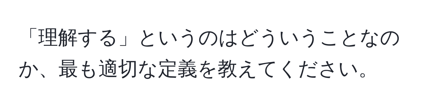 「理解する」というのはどういうことなのか、最も適切な定義を教えてください。