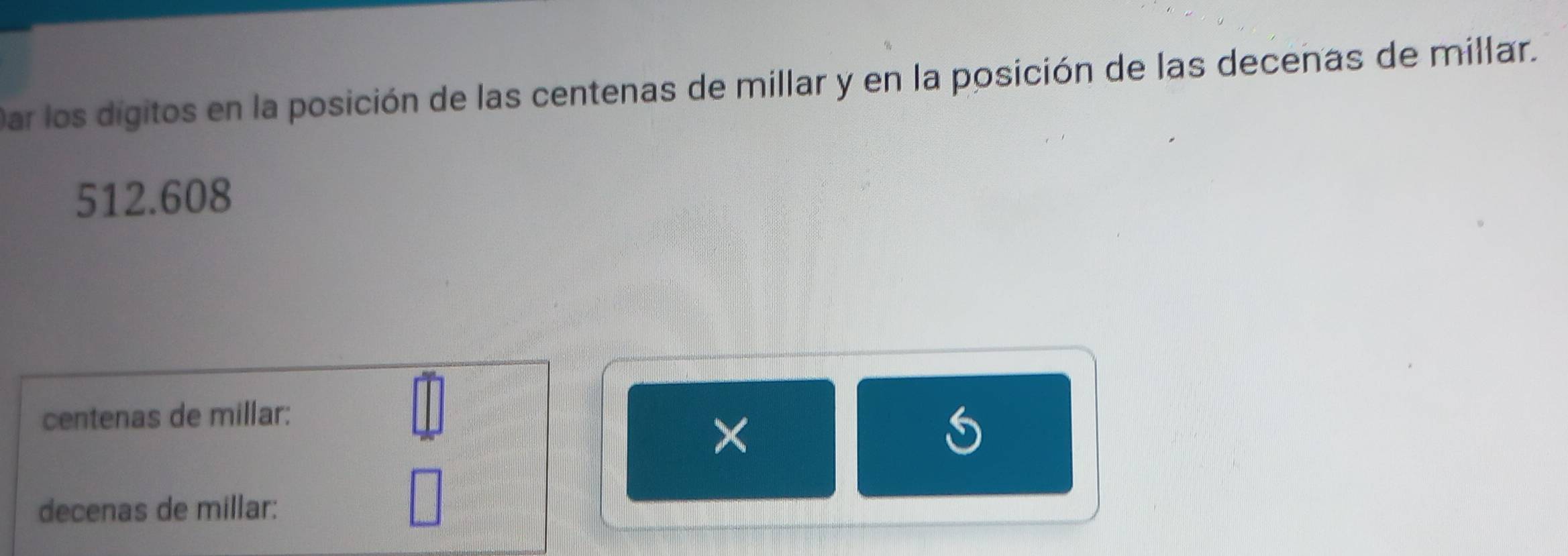 Dar los digitos en la posición de las centenas de millar y en la posición de las decenas de millar.
512.608
centenas de millar : 
× 
I 
decenas de millar :