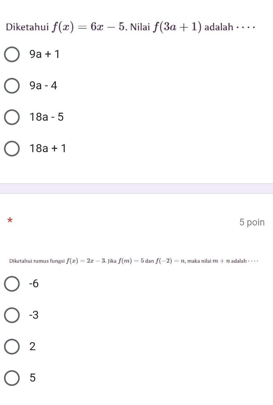 Diketahui f(x)=6x-5. Nilai f(3a+1) adalah · · · ·
9a+1
9a-4
18a-5
18a+1
* 5 poin
Diketahui rumus fungsi f(x)=2x-3. Jika f(m)=5 dan f(-2)=n , maka nilai m+n adalah · · · ·
-6
-3
2
5