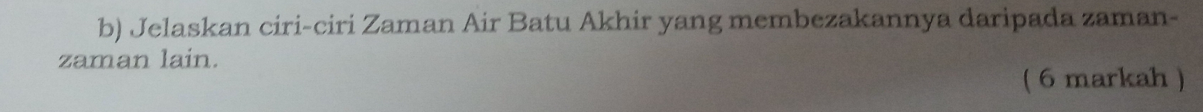 Jelaskan ciri-ciri Zaman Air Batu Akhir yang membezakannya daripada zaman- 
zaman lain. 
( 6 markah )