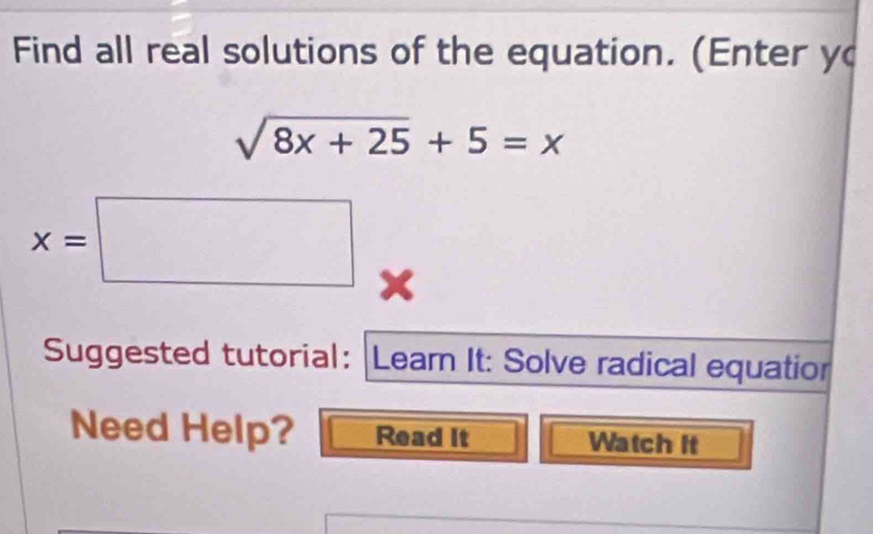 Find all real solutions of the equation. (Enter y
sqrt(8x+25)+5=x
x=□ x
Suggested tutorial: |Leam It: Solve radical equatior 
Need Help? Read It Watch It