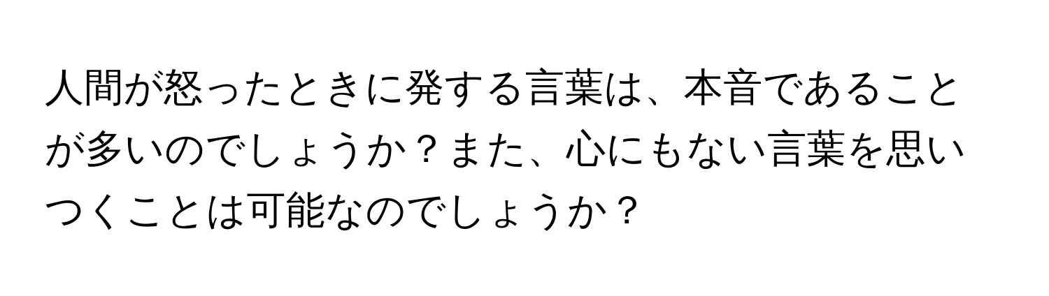 人間が怒ったときに発する言葉は、本音であることが多いのでしょうか？また、心にもない言葉を思いつくことは可能なのでしょうか？