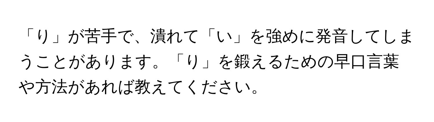 「り」が苦手で、潰れて「い」を強めに発音してしまうことがあります。「り」を鍛えるための早口言葉や方法があれば教えてください。