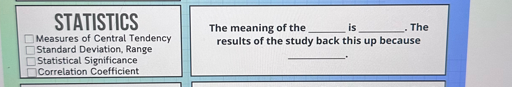 STATISTICS 
The meaning of the _is_ . The 
Measures of Central Tendency results of the study back this up because 
Standard Deviation, Range 
Statistical Significance 
_; 
Correlation Coefficient