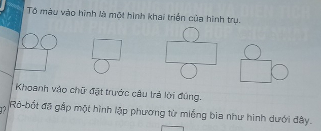 Tô màu vào hình là một hình khai triển của hình trụ. 
Khoanh vào chữ đặt trước câu trả lời đúng. 
3? Rô-bốt đã gấp một hình lập phương từ miếng bìa như hình dưới đây.