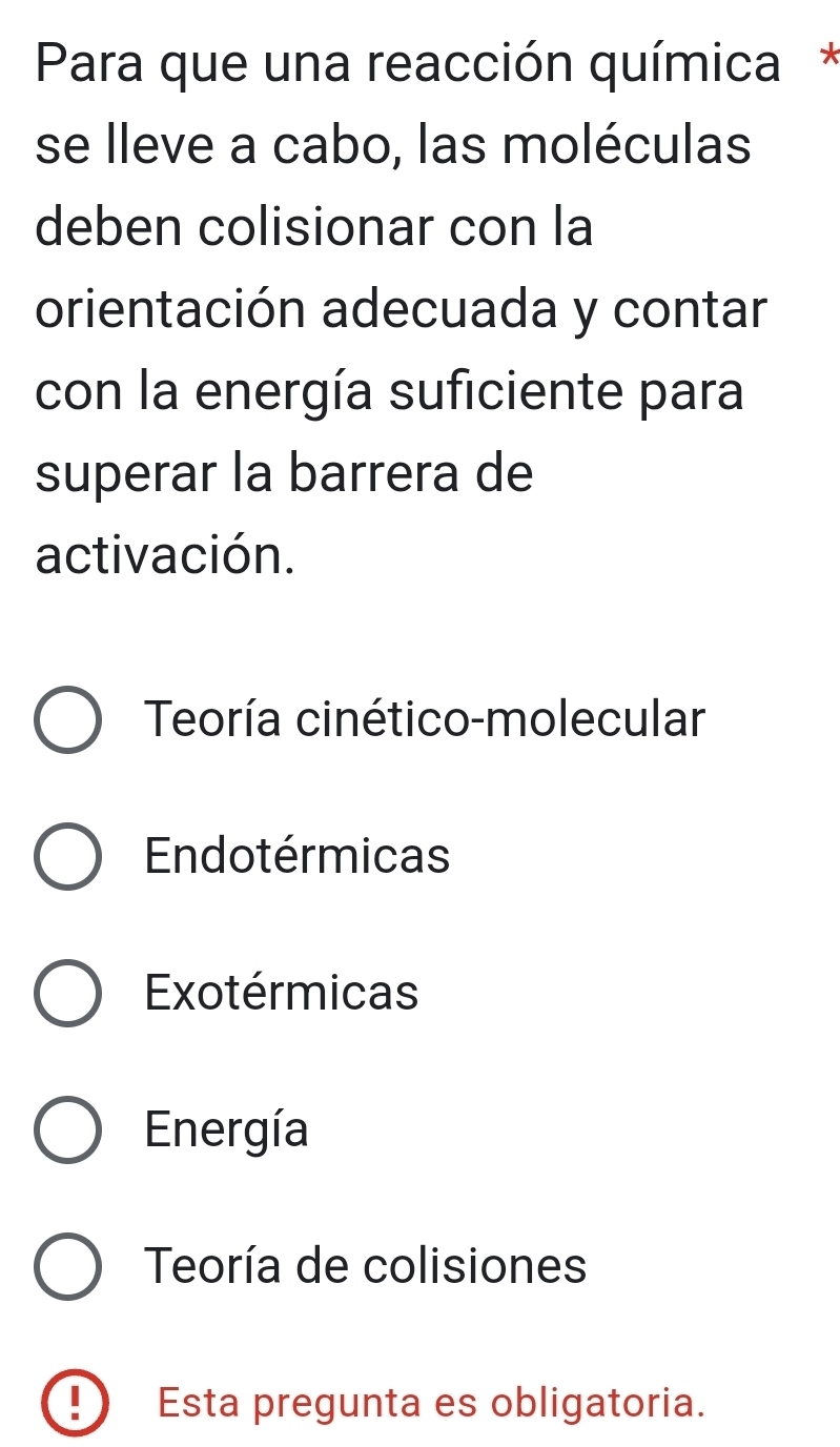 Para que una reacción química*
se lleve a cabo, las moléculas
deben colisionar con la
orientación adecuada y contar
con la energía suficiente para
superar la barrera de
activación.
Teoría cinético-molecular
Endotérmicas
Exotérmicas
Energía
Teoría de colisiones
! Esta pregunta es obligatoria.