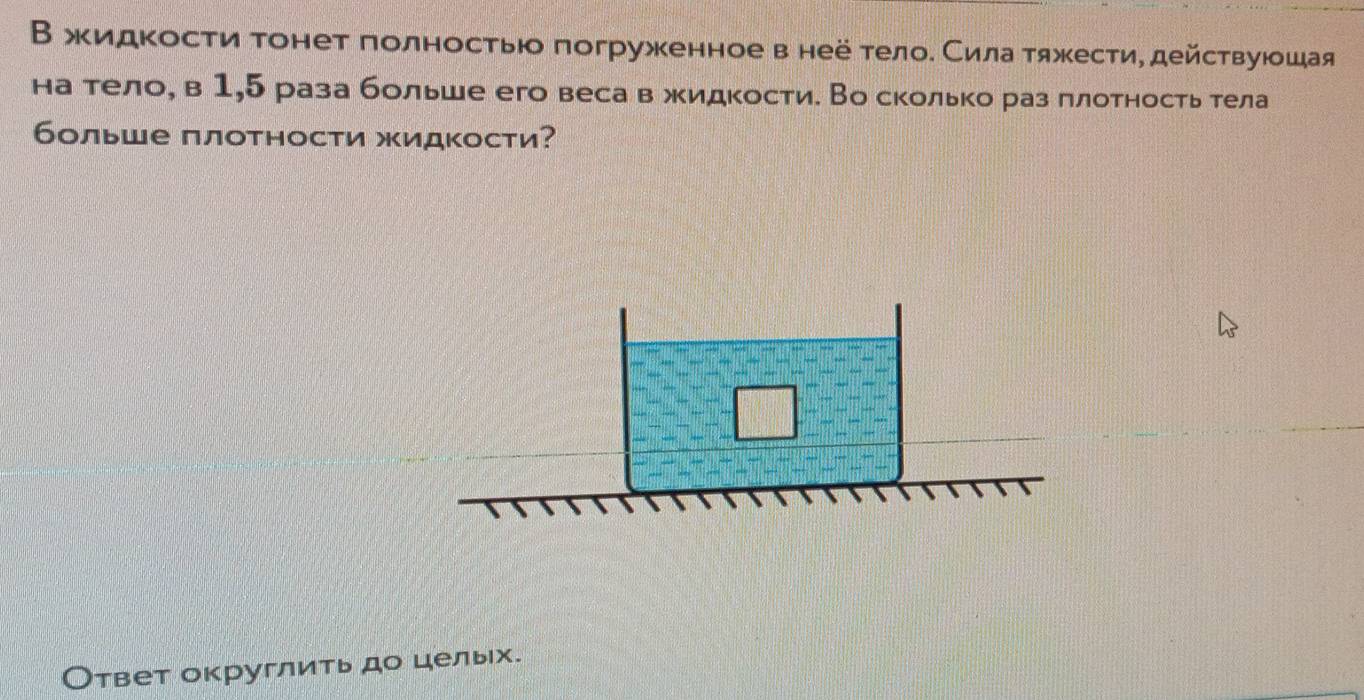 ΒжидΚости тонет πолностьюо погруженное в неё телое Сила тяжκести, действуюошая 
на тело, в 1,5 раза больше его веса в жидкости. Во сколько раз πлотность тела 
больше плотности жидкости? 
твет округлить до цельх.