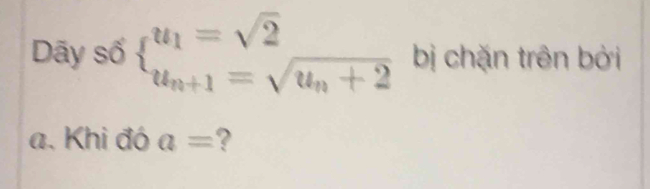 Dãy số beginarrayl u_1=sqrt(2) u_n+1=sqrt(u_n)+2endarray. bị chặn trên bởi 
a. Khi đó a= ?