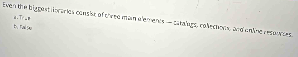 a. True
Even the biggest libraries consist of three main elements — catalogs, collections, and online resources.
b. False