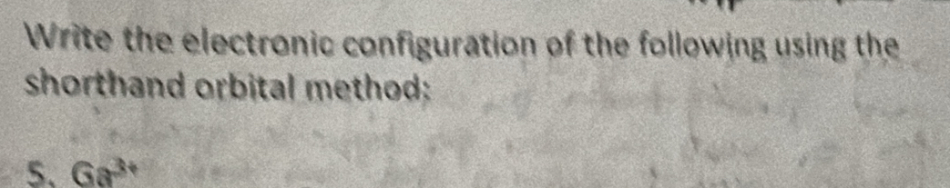 Write the electronic configuration of the following using the 
shorthand orbital method: 
5. Ga^(3+)