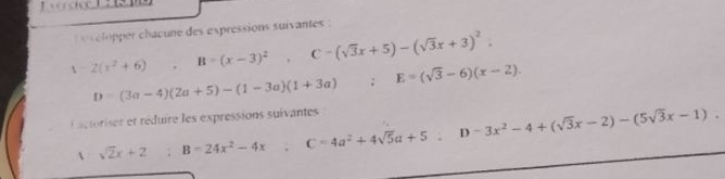 Evércice C 3 
l velopper chacune des expressions suivantes .
X=2(x^2+6) B=(x-3)^2, C-(sqrt(3)x+5)-(sqrt(3)x+3)^2.
D=(3a-4)(2a+5)-(1-3a)(1+3a); E=(sqrt(3)-6)(x-2)
Ditoriser et réduire les expressions suivantes B=24x^2-4x; C=4a^2+4sqrt(5)a+5; D-3x^2-4+(sqrt(3)x-2)-(5sqrt(3)x-1). 
、 sqrt(2)x+2 □  :