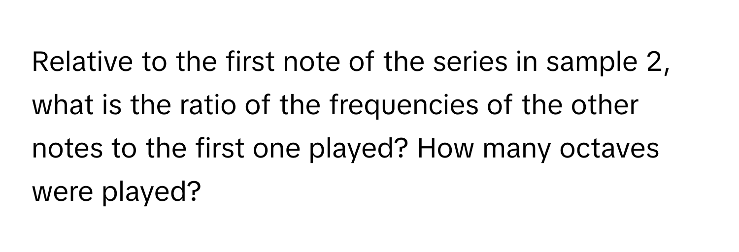 Relative to the first note of the series in sample 2, what is the ratio of the frequencies of the other notes to the first one played? How many octaves were played?